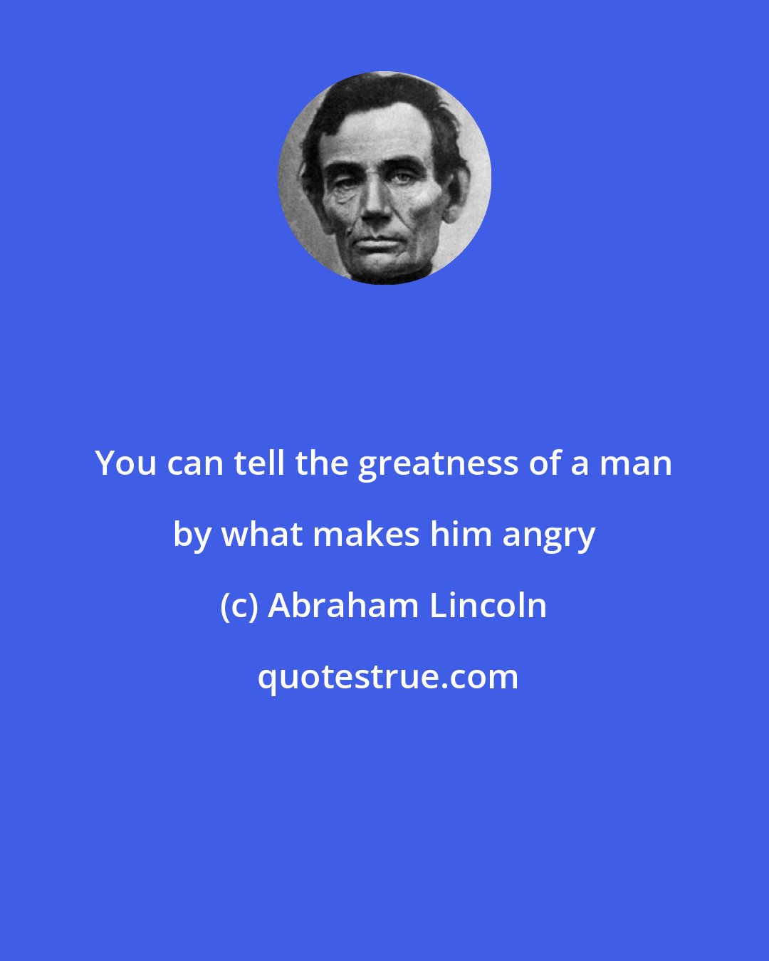 Abraham Lincoln: You can tell the greatness of a man by what makes him angry