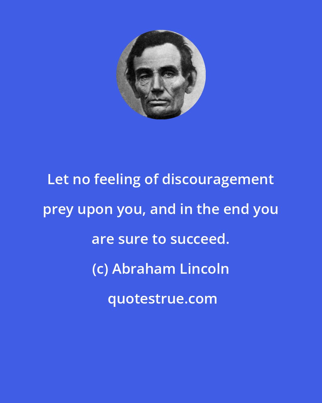 Abraham Lincoln: Let no feeling of discouragement prey upon you, and in the end you are sure to succeed.