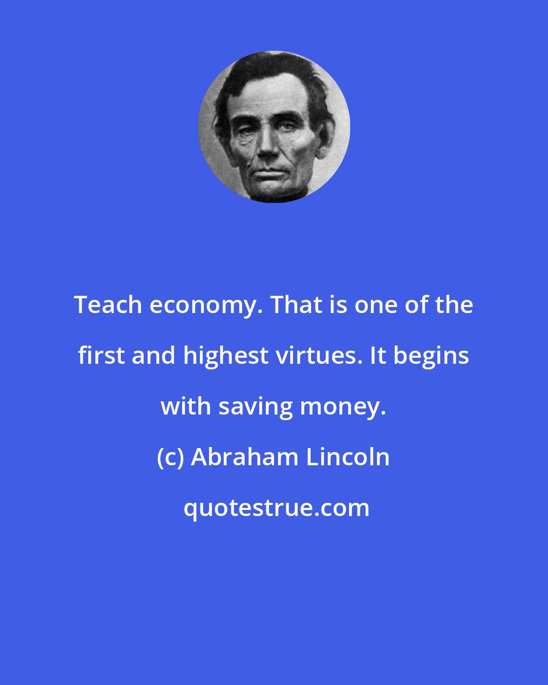 Abraham Lincoln: Teach economy. That is one of the first and highest virtues. It begins with saving money.