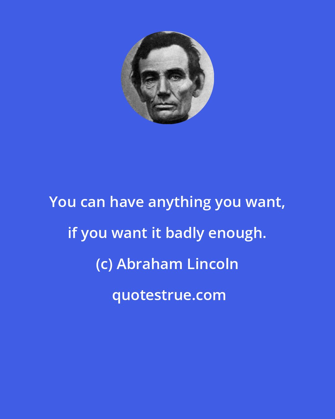 Abraham Lincoln: You can have anything you want, if you want it badly enough.