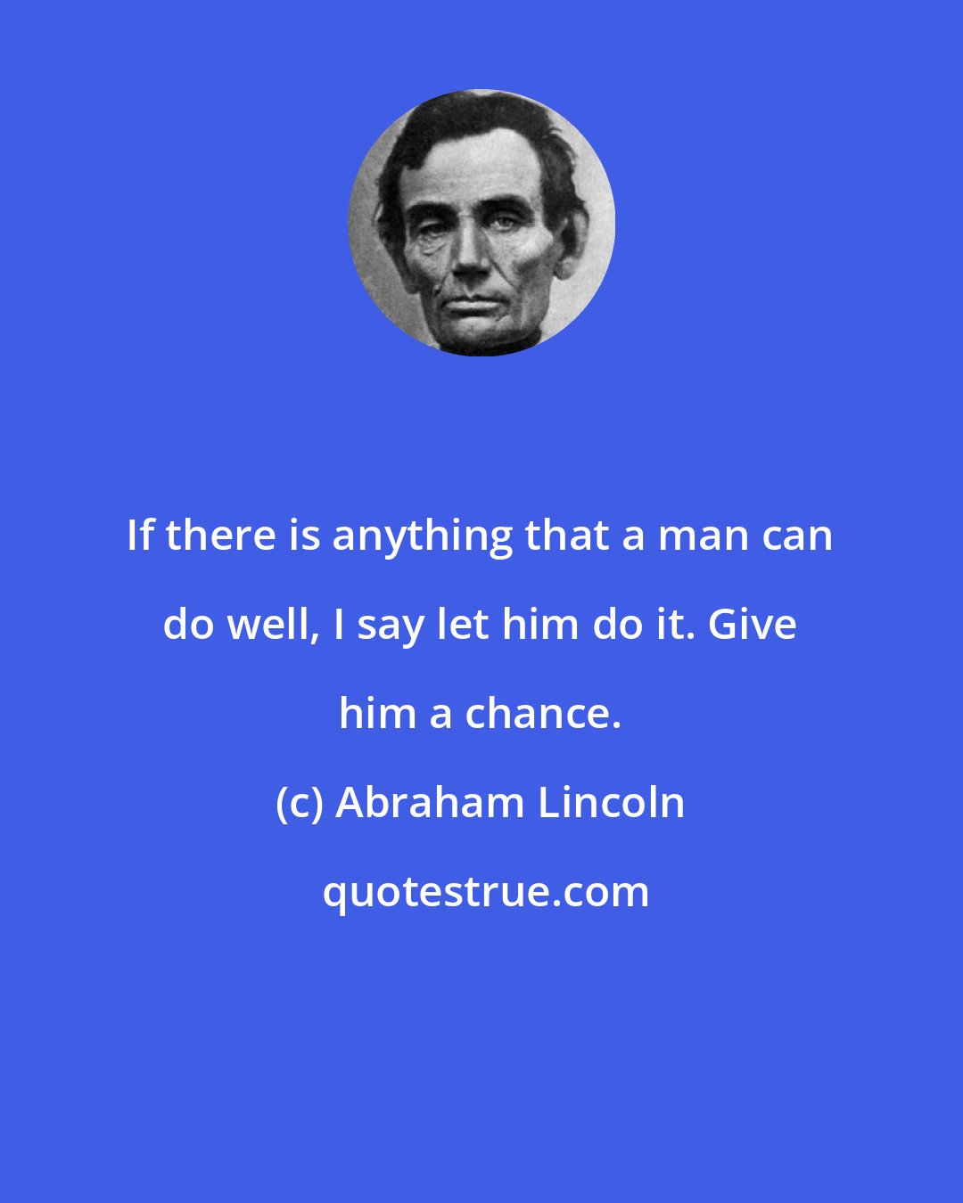 Abraham Lincoln: If there is anything that a man can do well, I say let him do it. Give him a chance.