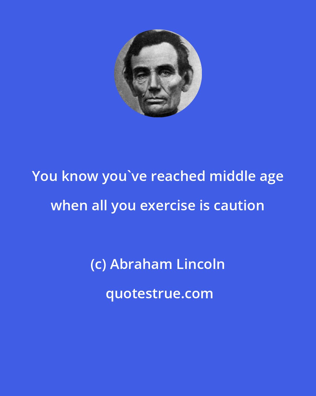 Abraham Lincoln: You know you've reached middle age when all you exercise is caution