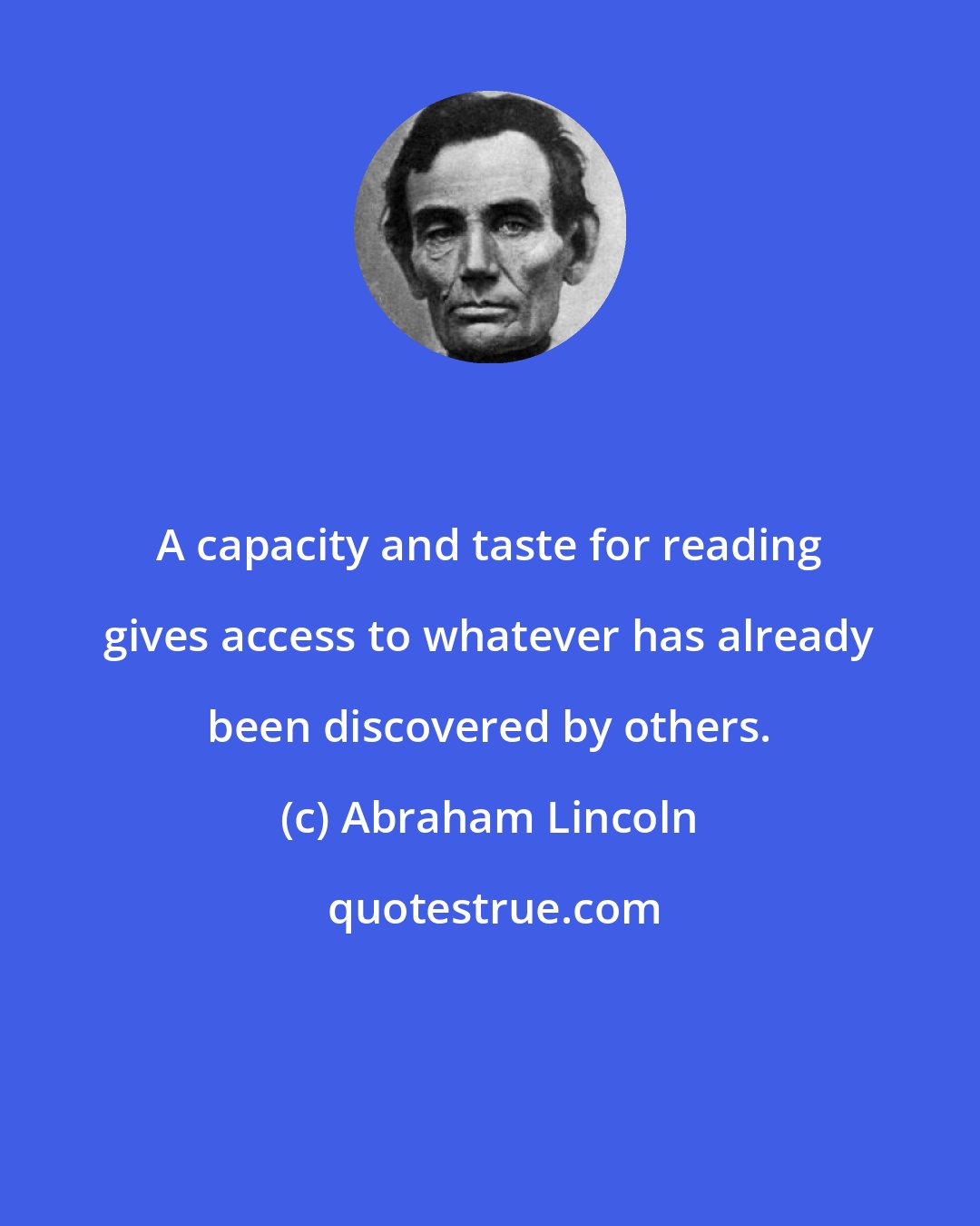 Abraham Lincoln: A capacity and taste for reading gives access to whatever has already been discovered by others.