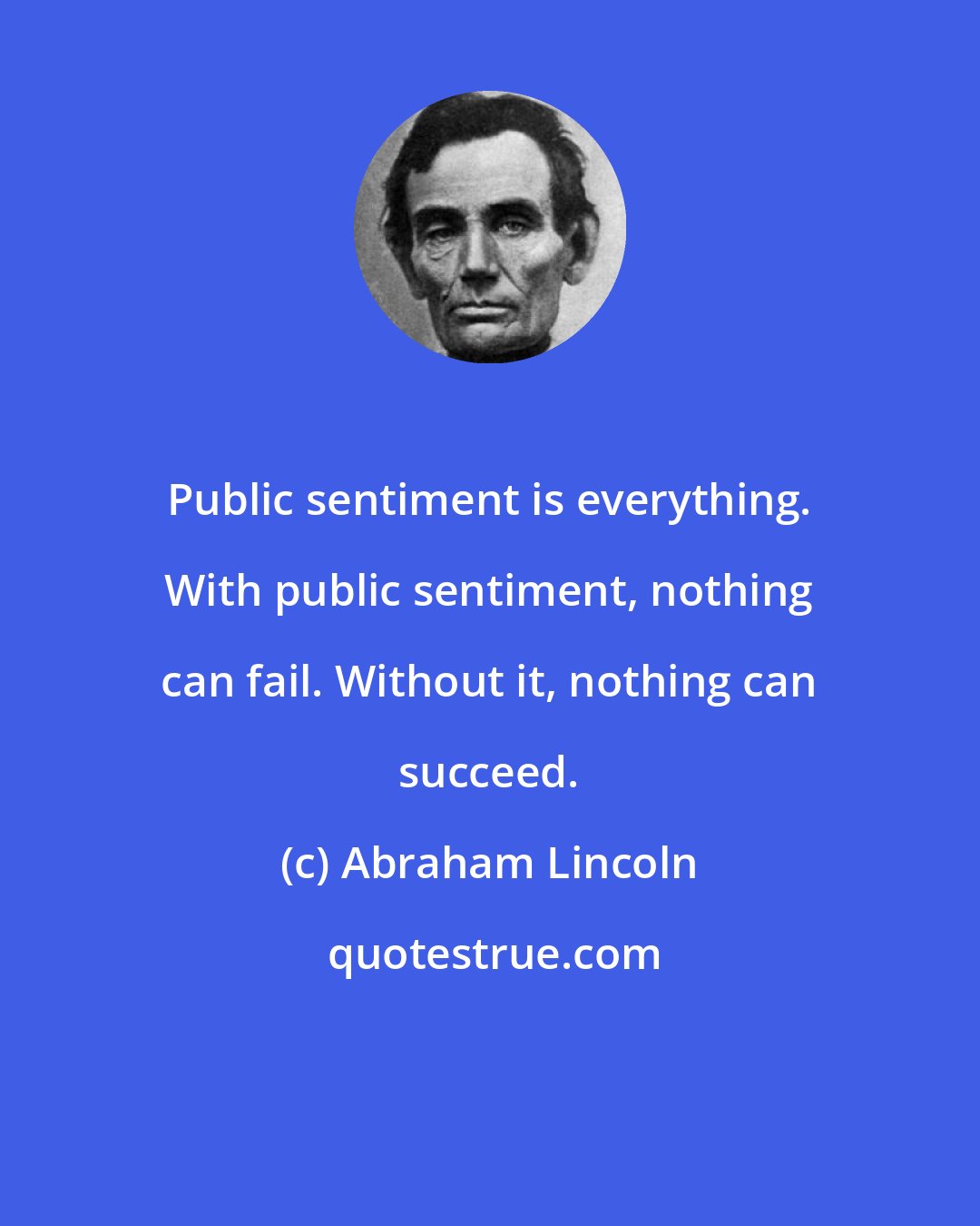 Abraham Lincoln: Public sentiment is everything. With public sentiment, nothing can fail. Without it, nothing can succeed.