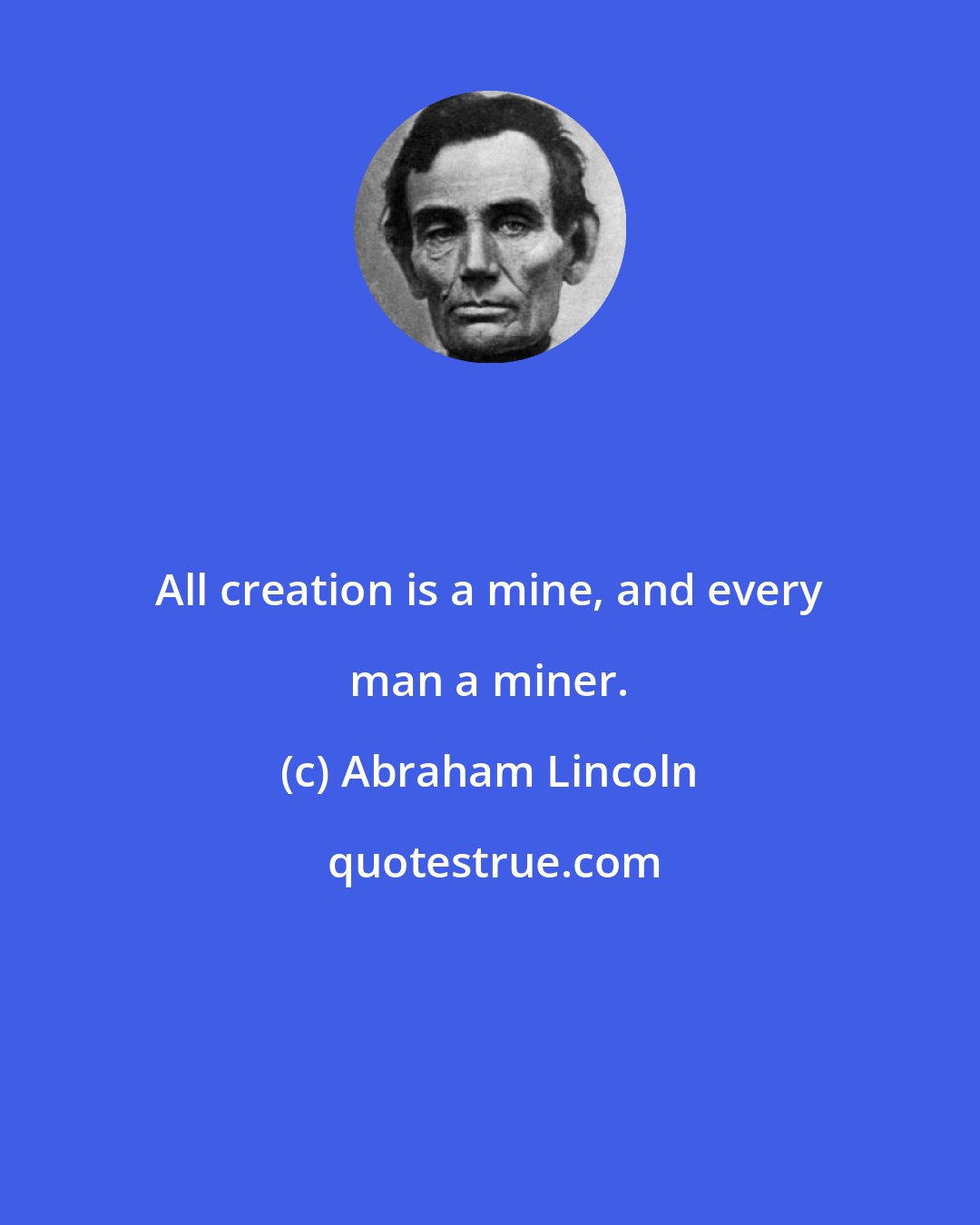 Abraham Lincoln: All creation is a mine, and every man a miner.