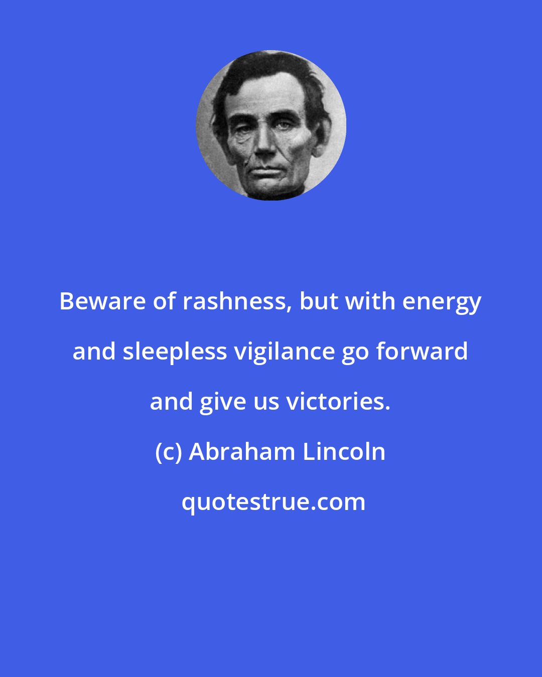 Abraham Lincoln: Beware of rashness, but with energy and sleepless vigilance go forward and give us victories.