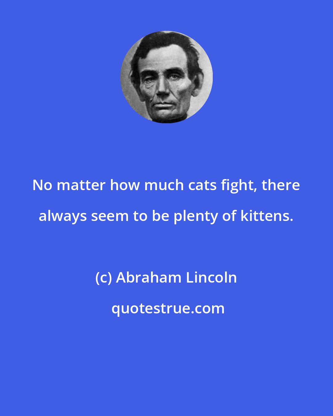Abraham Lincoln: No matter how much cats fight, there always seem to be plenty of kittens.