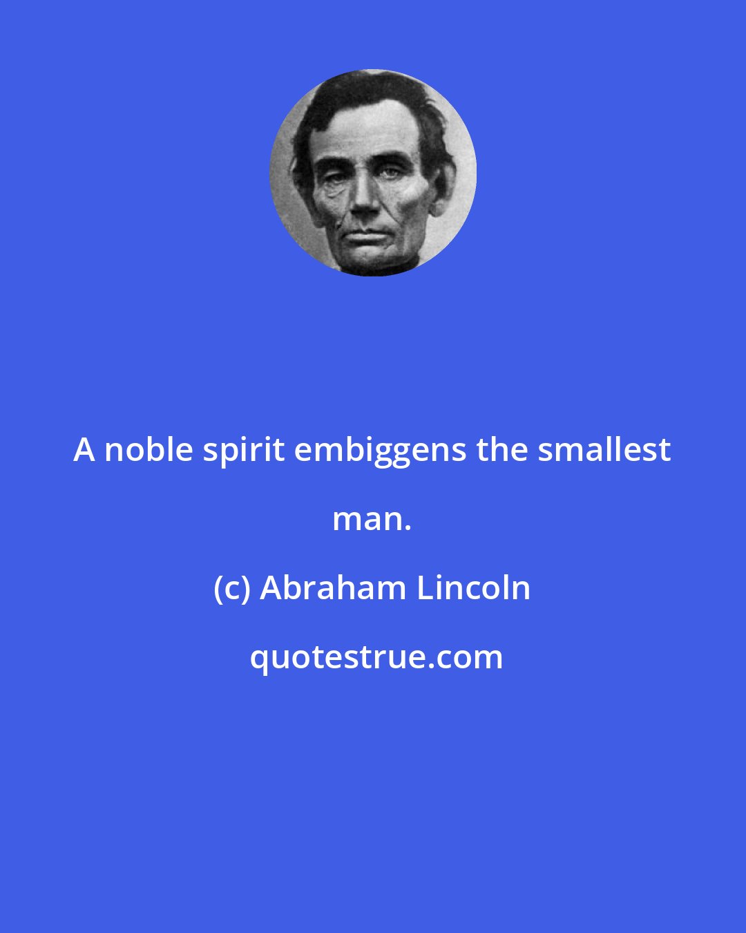 Abraham Lincoln: A noble spirit embiggens the smallest man.