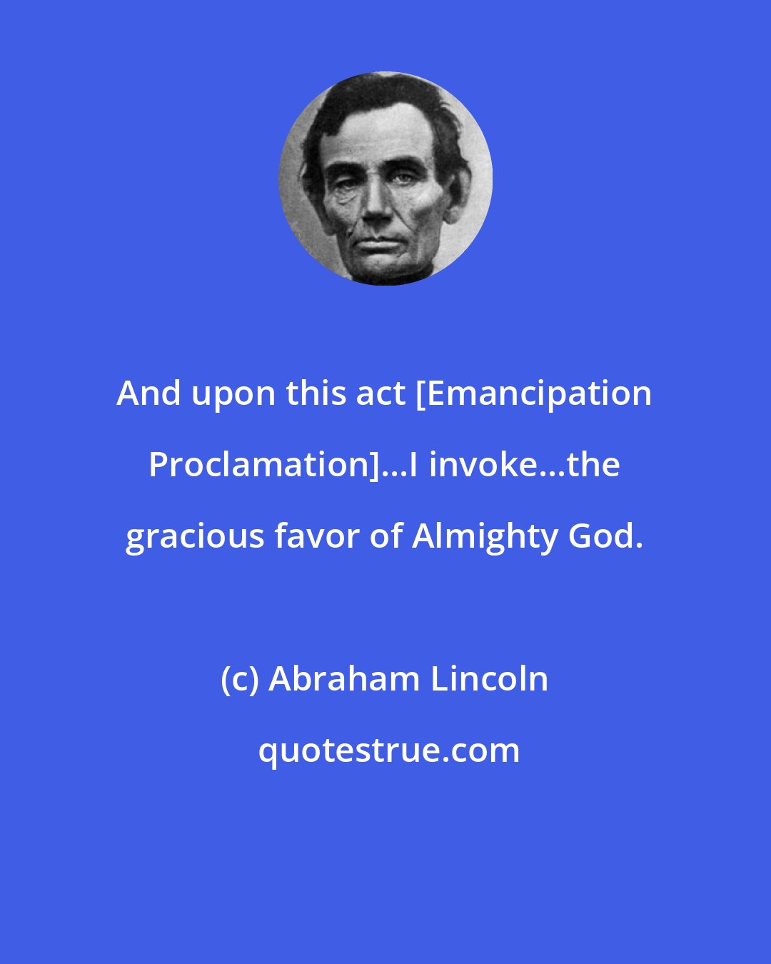 Abraham Lincoln: And upon this act [Emancipation Proclamation]...I invoke...the gracious favor of Almighty God.