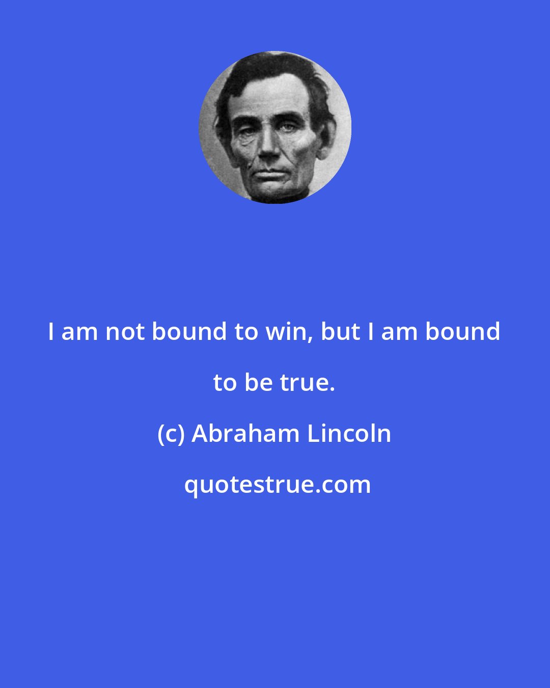 Abraham Lincoln: I am not bound to win, but I am bound to be true.