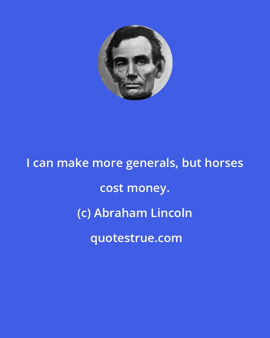 Abraham Lincoln: I can make more generals, but horses cost money.