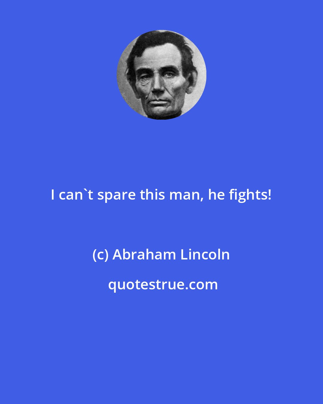 Abraham Lincoln: I can't spare this man, he fights!