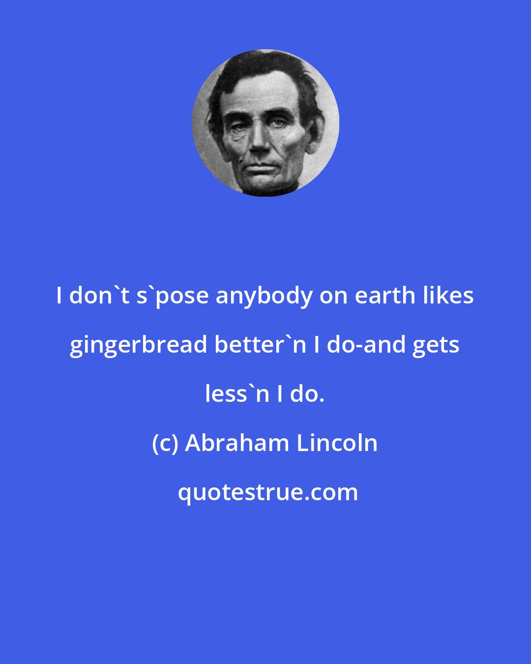 Abraham Lincoln: I don't s'pose anybody on earth likes gingerbread better'n I do-and gets less'n I do.