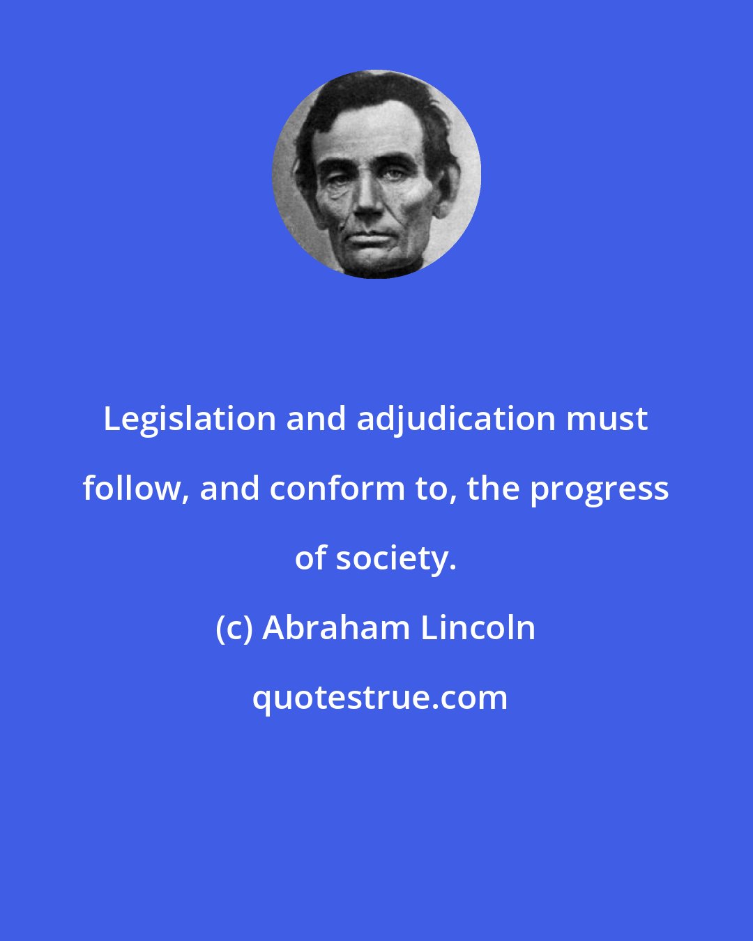 Abraham Lincoln: Legislation and adjudication must follow, and conform to, the progress of society.