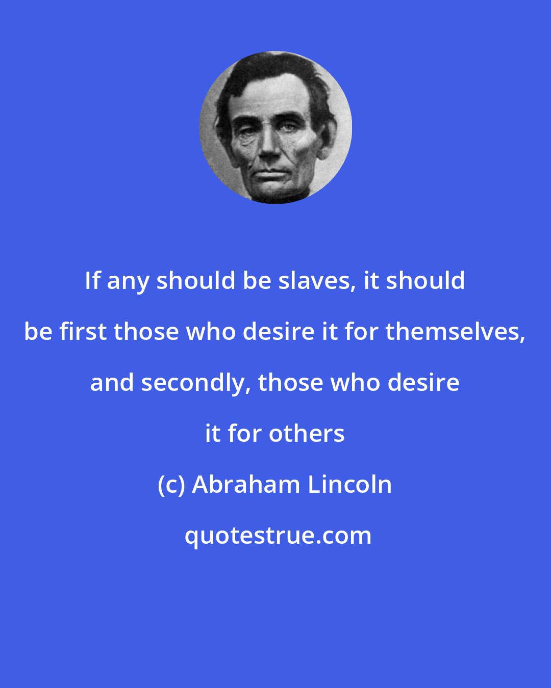 Abraham Lincoln: If any should be slaves, it should be first those who desire it for themselves, and secondly, those who desire it for others