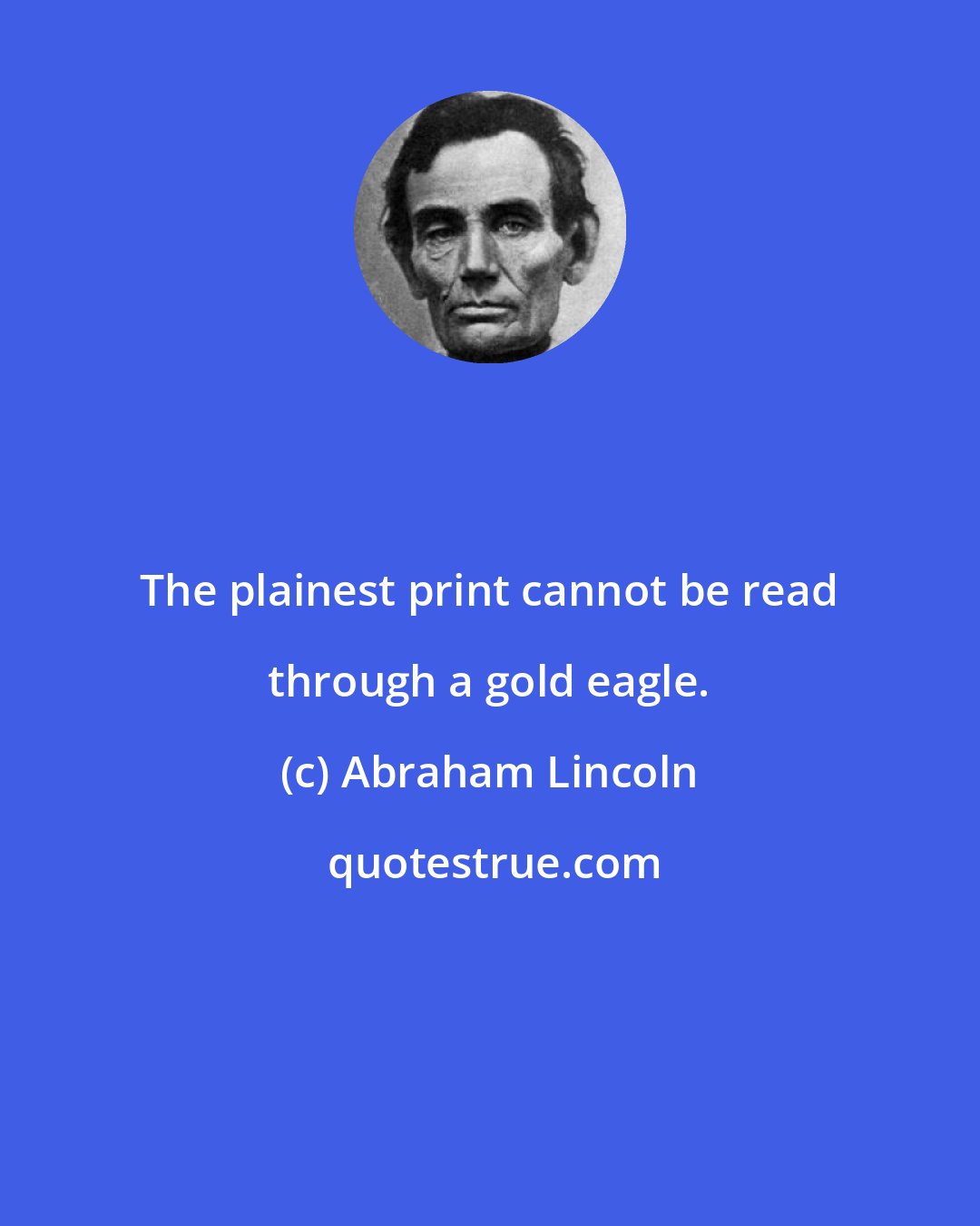 Abraham Lincoln: The plainest print cannot be read through a gold eagle.