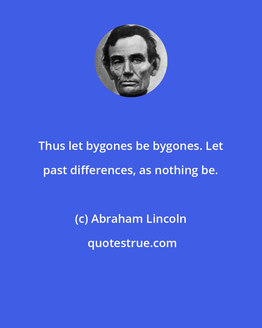 Abraham Lincoln: Thus let bygones be bygones. Let past differences, as nothing be.