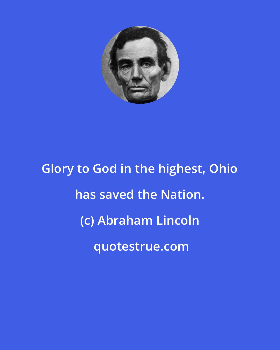 Abraham Lincoln: Glory to God in the highest, Ohio has saved the Nation.