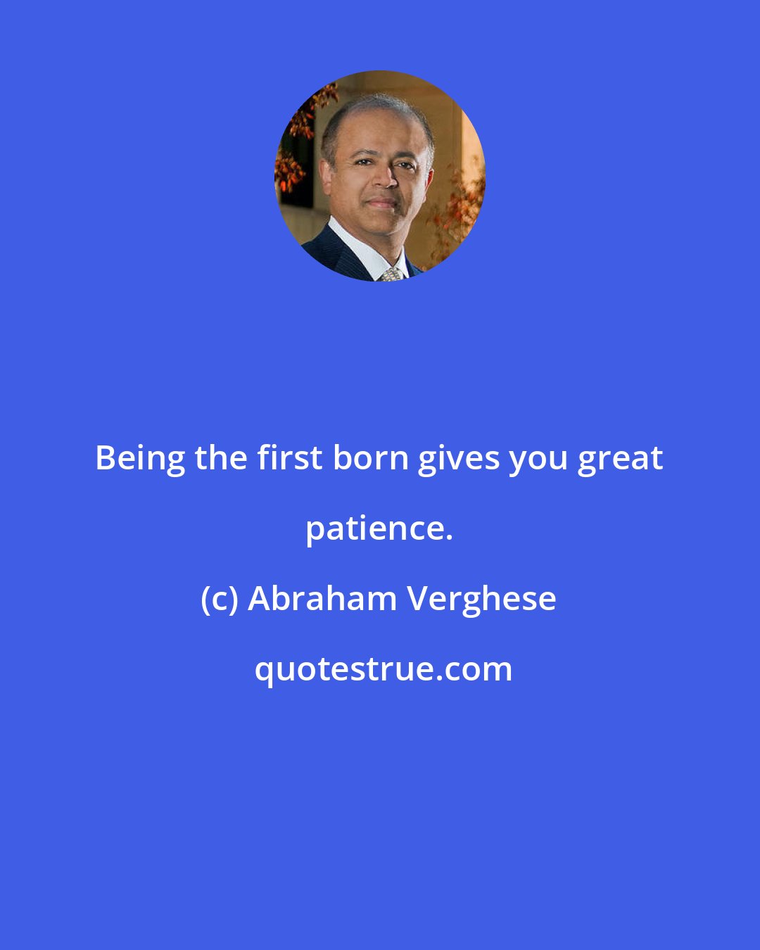 Abraham Verghese: Being the first born gives you great patience.