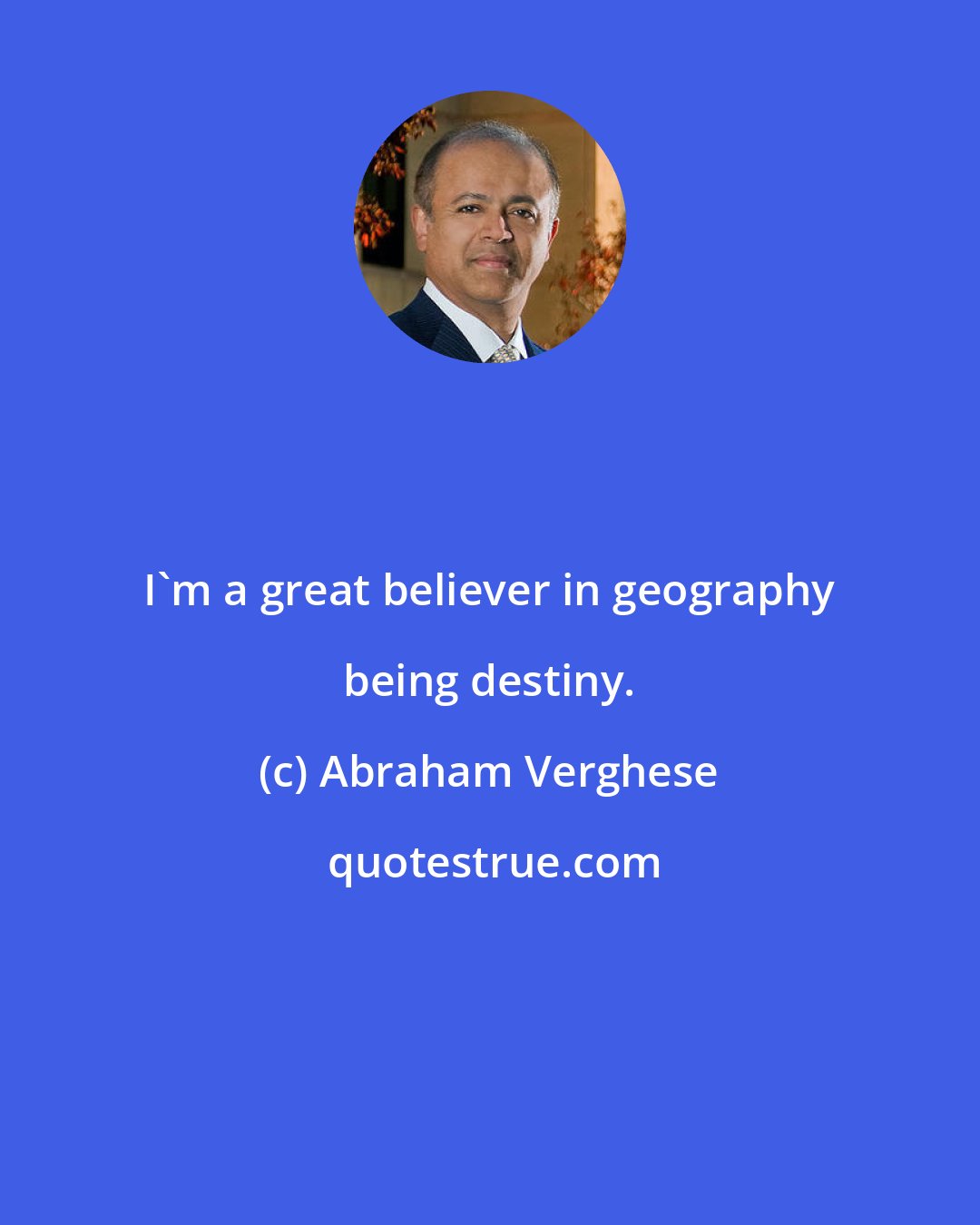 Abraham Verghese: I'm a great believer in geography being destiny.