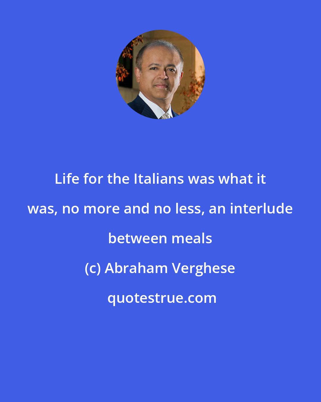 Abraham Verghese: Life for the Italians was what it was, no more and no less, an interlude between meals