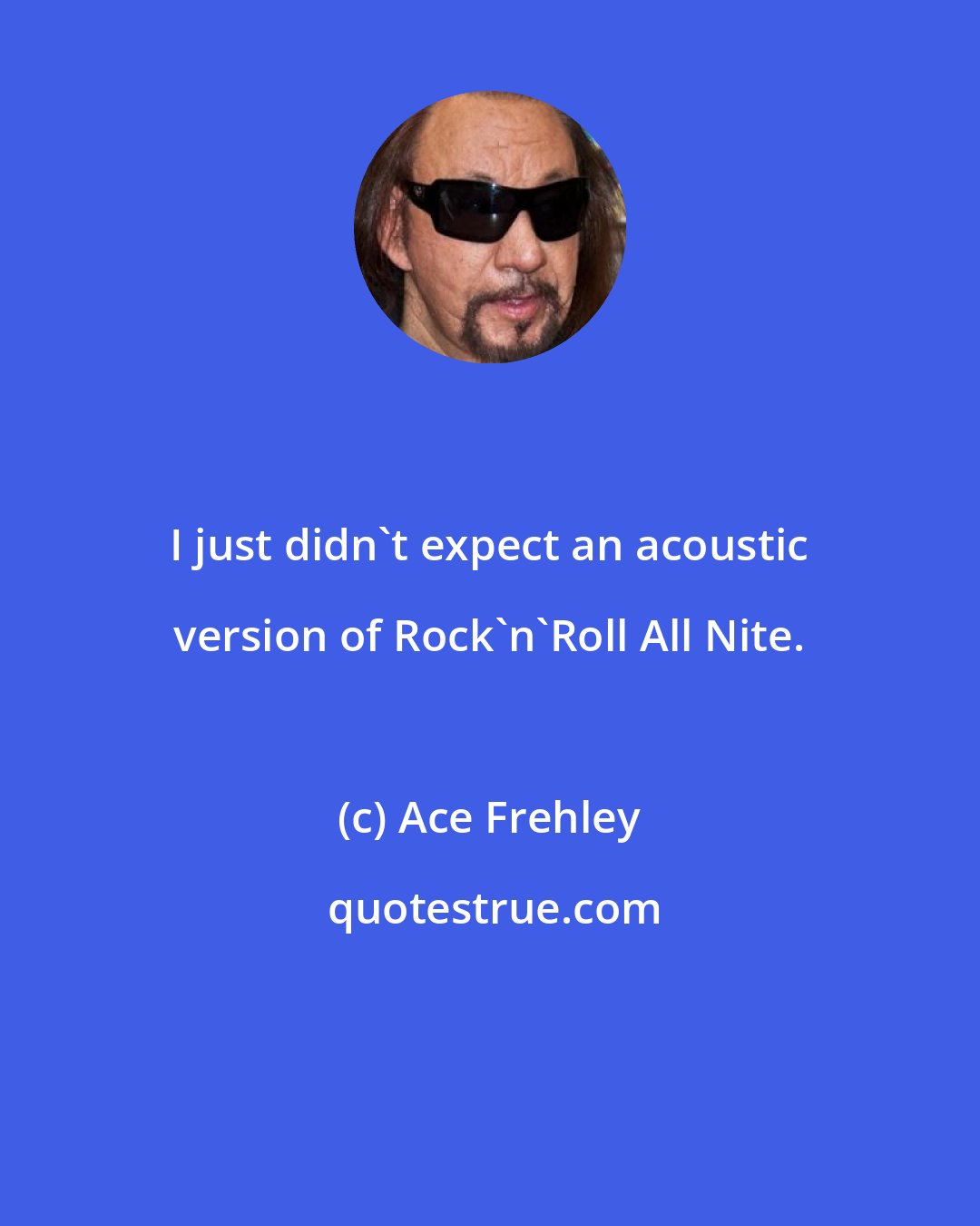 Ace Frehley: I just didn't expect an acoustic version of Rock'n'Roll All Nite.
