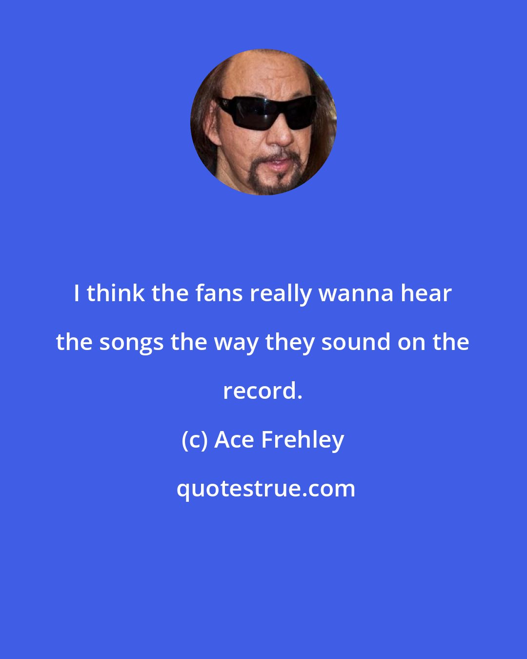 Ace Frehley: I think the fans really wanna hear the songs the way they sound on the record.