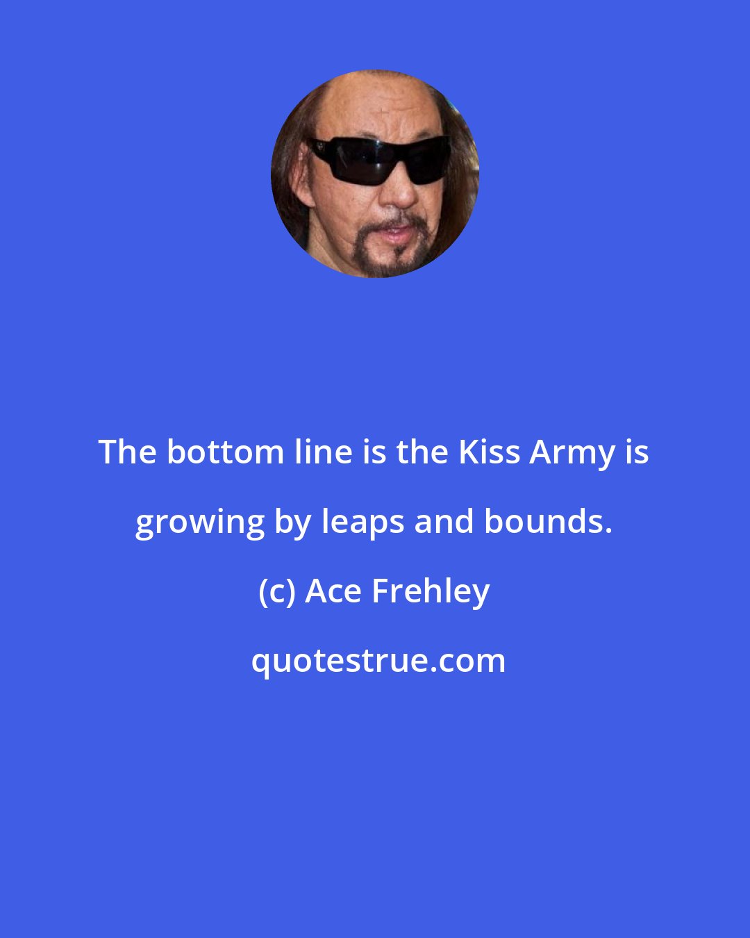 Ace Frehley: The bottom line is the Kiss Army is growing by leaps and bounds.