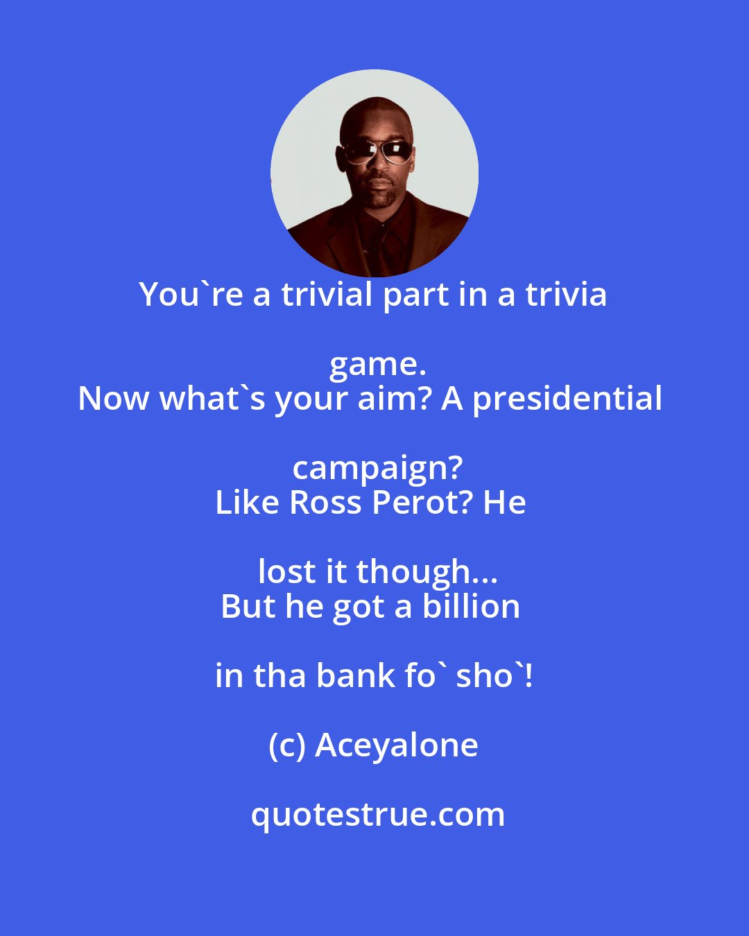 Aceyalone: You're a trivial part in a trivia game.
Now what's your aim? A presidential campaign?
Like Ross Perot? He lost it though...
But he got a billion in tha bank fo' sho'!