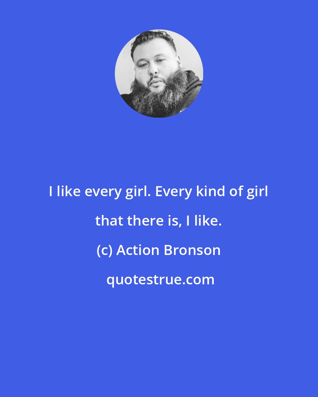 Action Bronson: I like every girl. Every kind of girl that there is, I like.