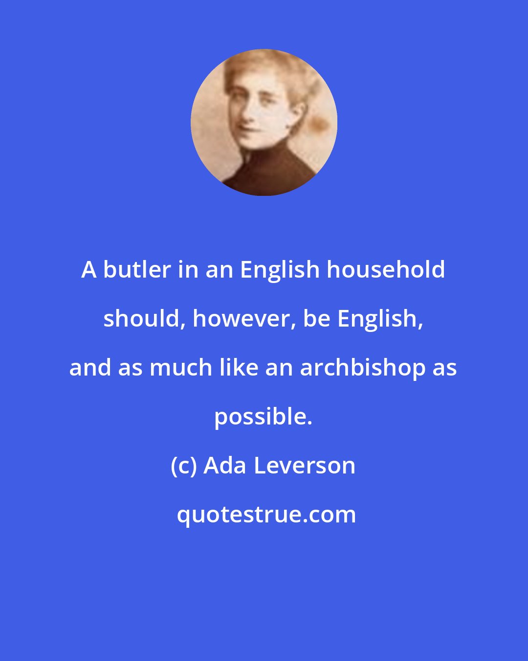 Ada Leverson: A butler in an English household should, however, be English, and as much like an archbishop as possible.