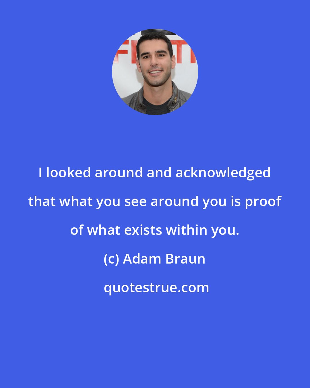 Adam Braun: I looked around and acknowledged that what you see around you is proof of what exists within you.