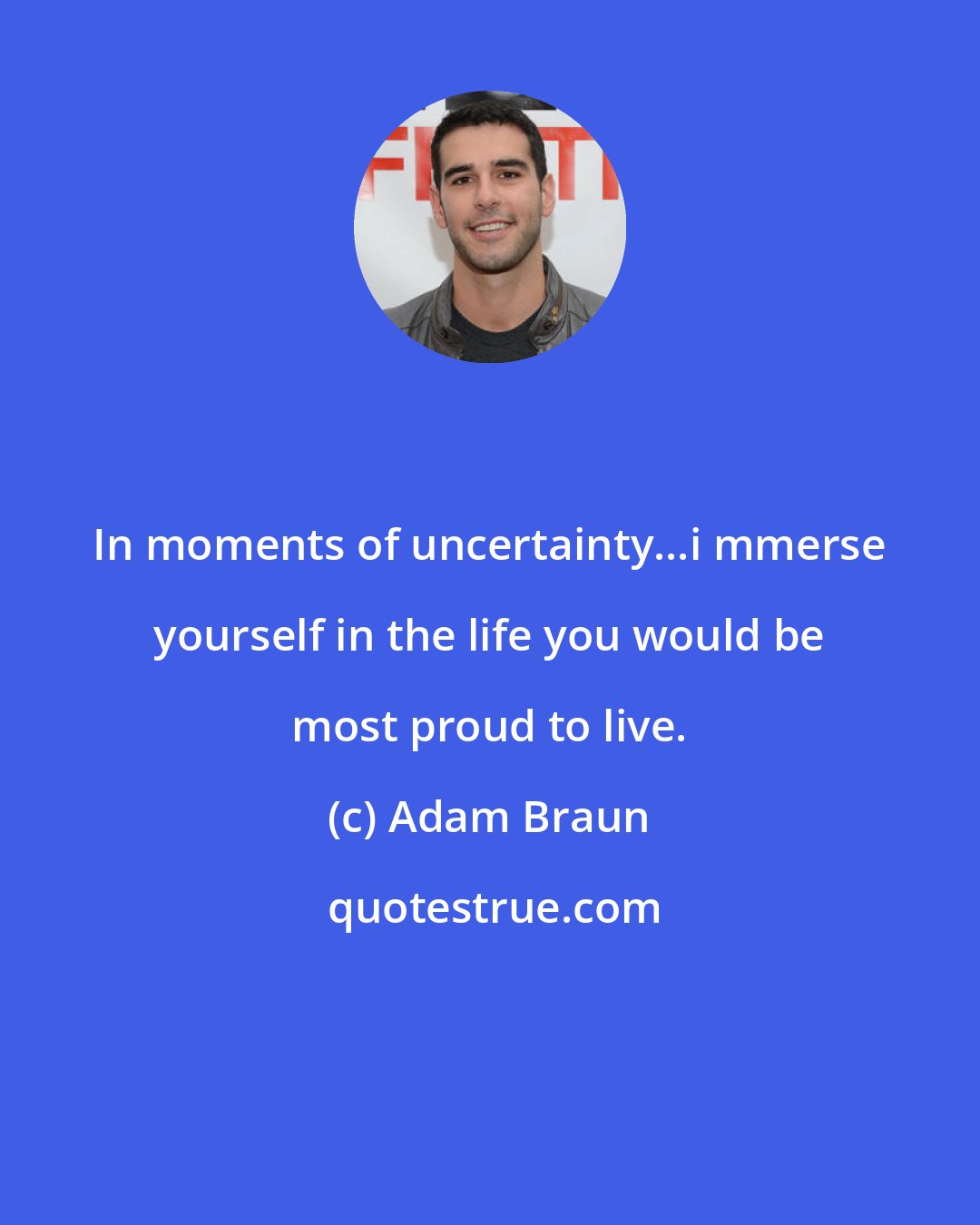 Adam Braun: In moments of uncertainty...i mmerse yourself in the life you would be most proud to live.