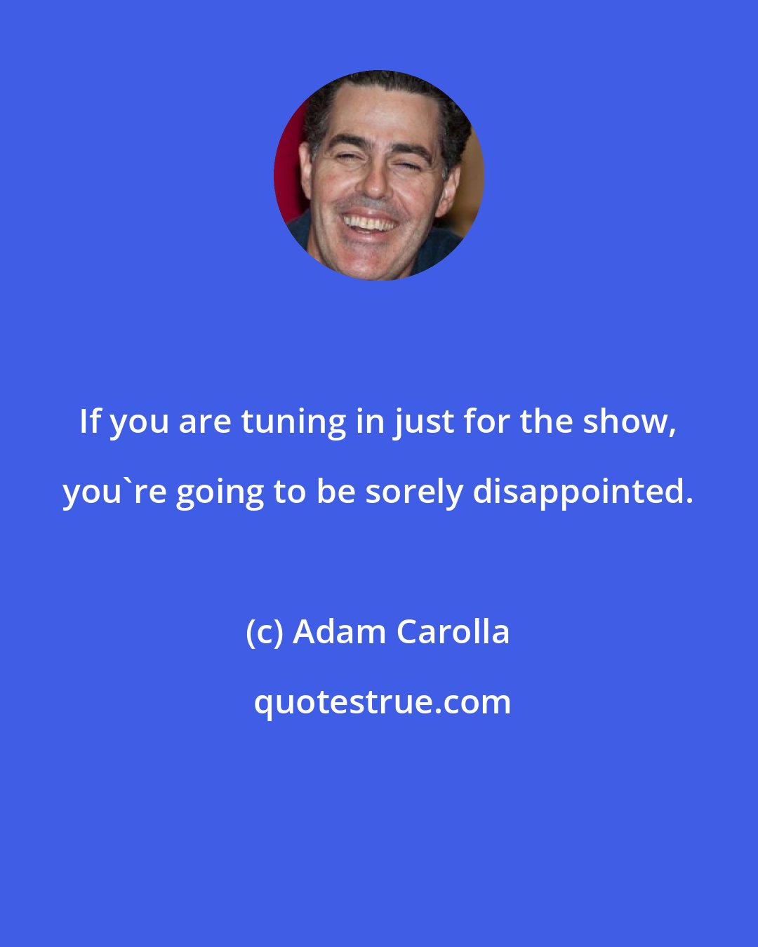 Adam Carolla: If you are tuning in just for the show, you're going to be sorely disappointed.