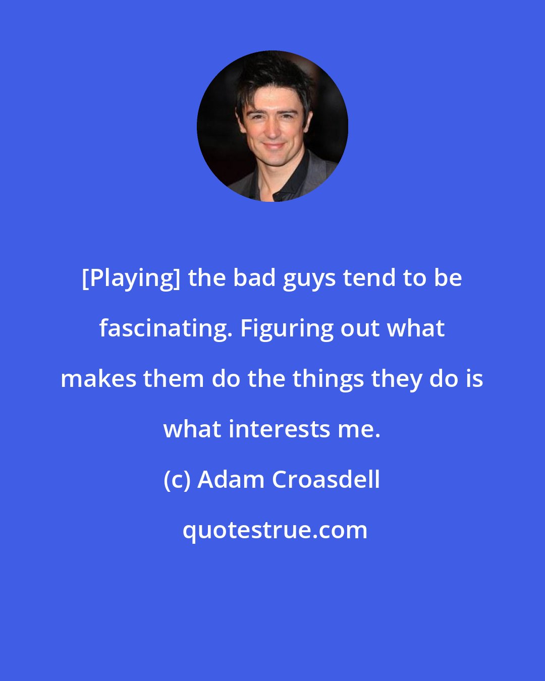 Adam Croasdell: [Playing] the bad guys tend to be fascinating. Figuring out what makes them do the things they do is what interests me.