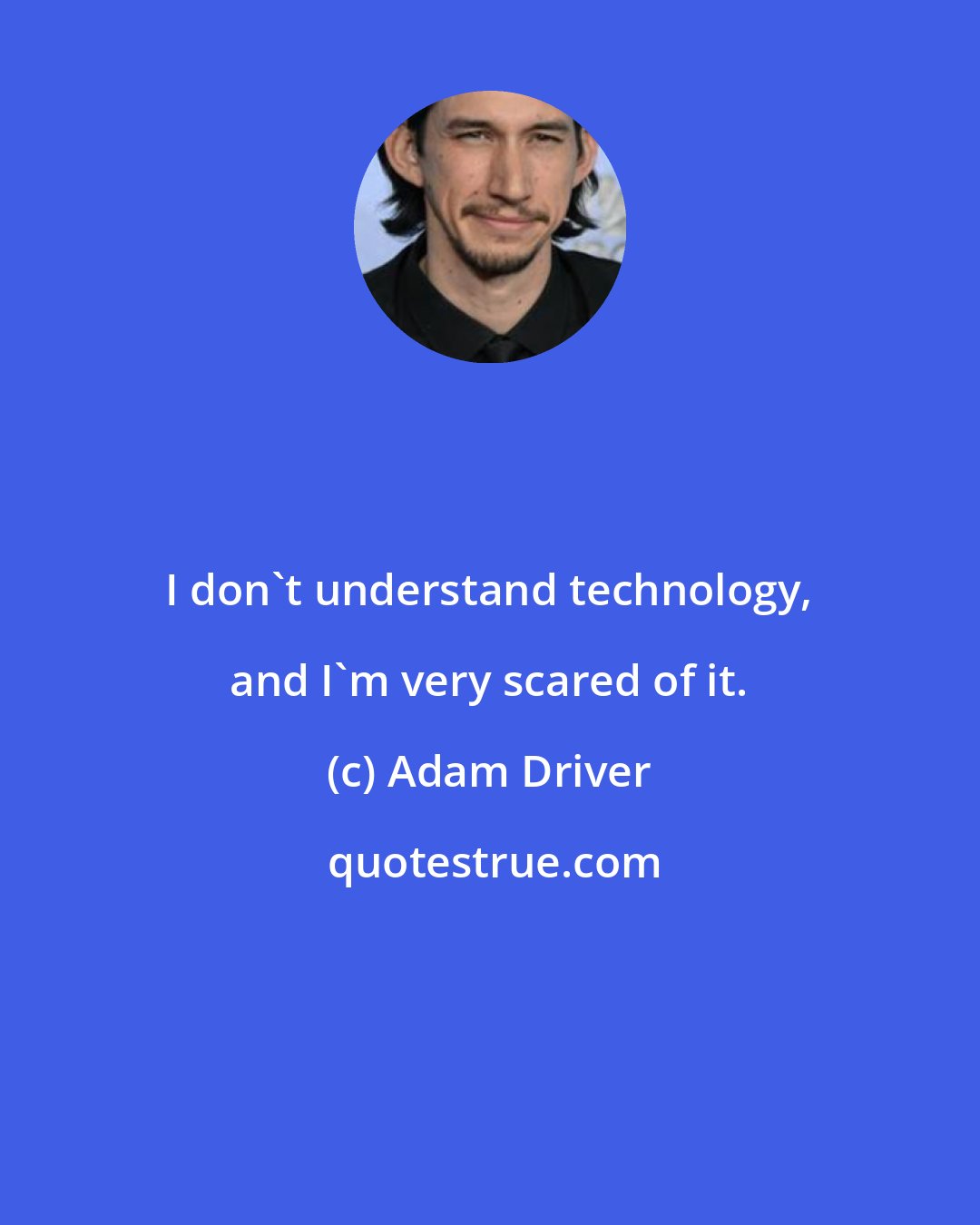 Adam Driver: I don't understand technology, and I'm very scared of it.