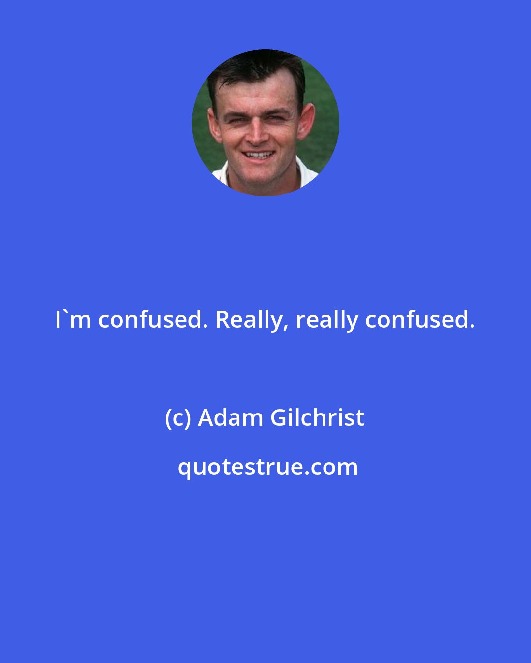 Adam Gilchrist: I'm confused. Really, really confused.