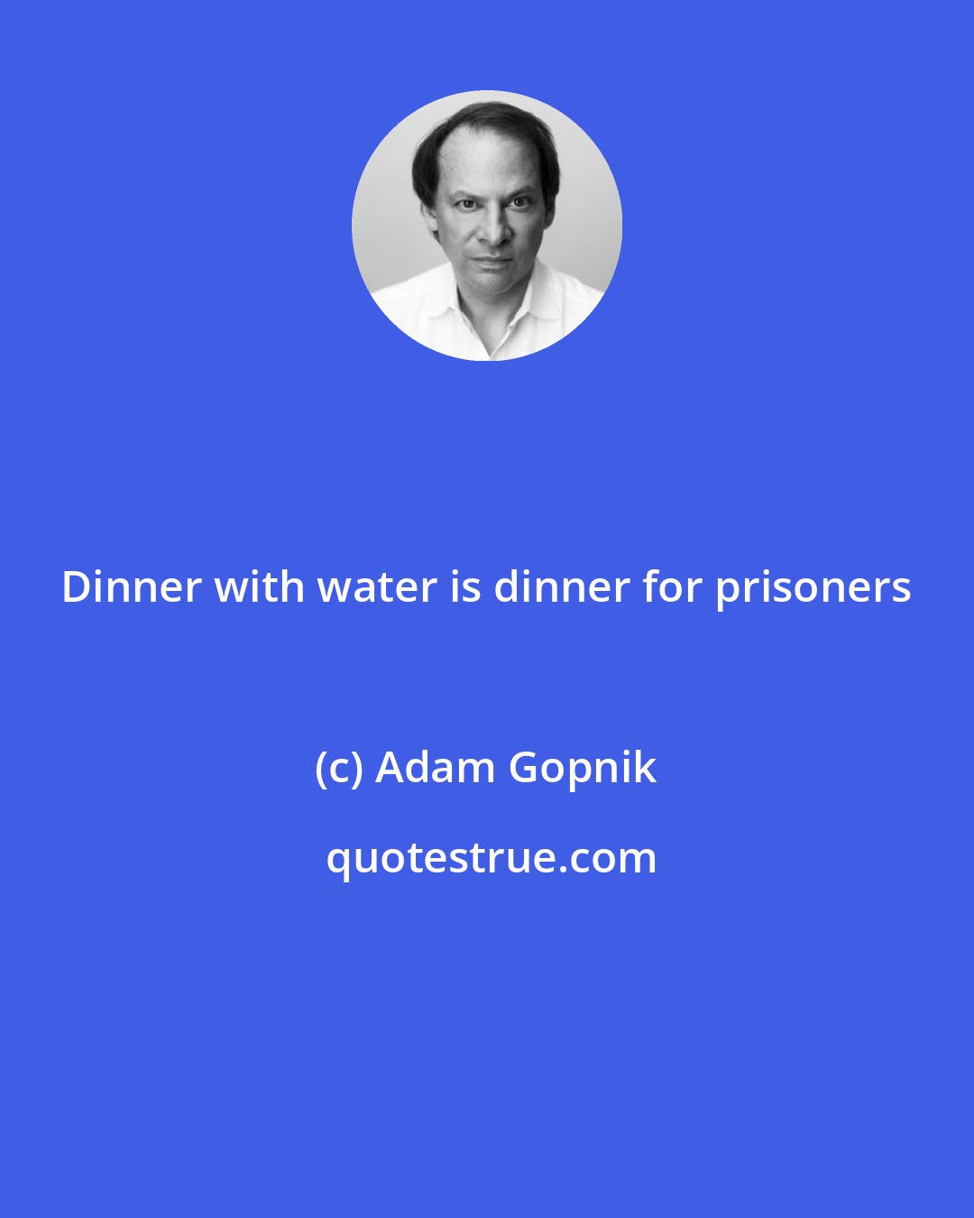 Adam Gopnik: Dinner with water is dinner for prisoners