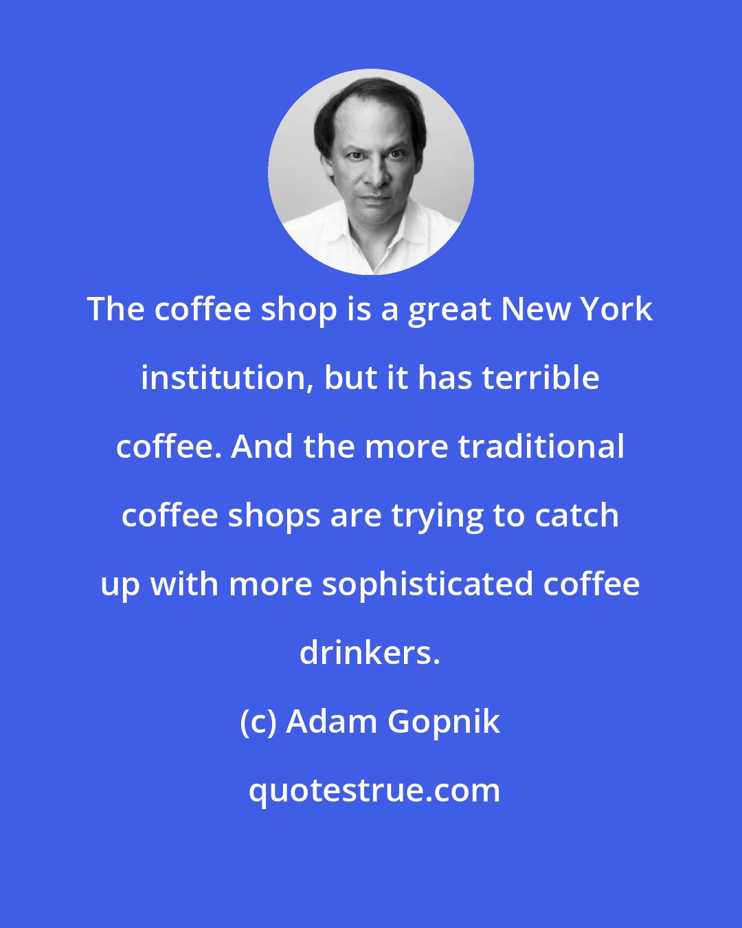 Adam Gopnik: The coffee shop is a great New York institution, but it has terrible coffee. And the more traditional coffee shops are trying to catch up with more sophisticated coffee drinkers.