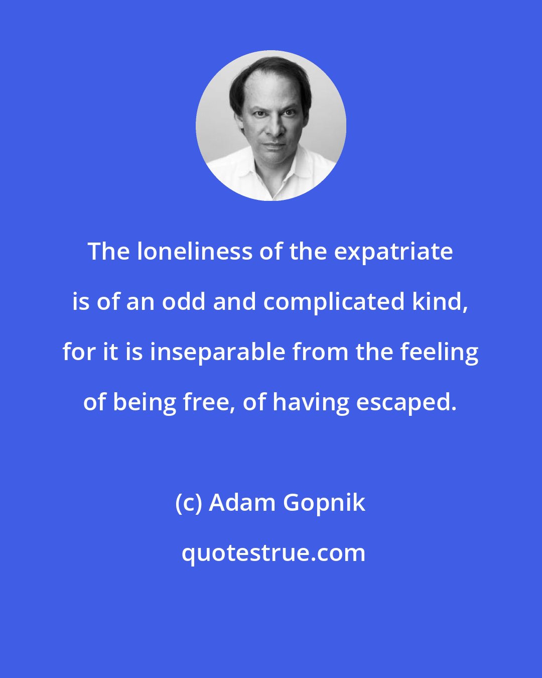 Adam Gopnik: The loneliness of the expatriate is of an odd and complicated kind, for it is inseparable from the feeling of being free, of having escaped.
