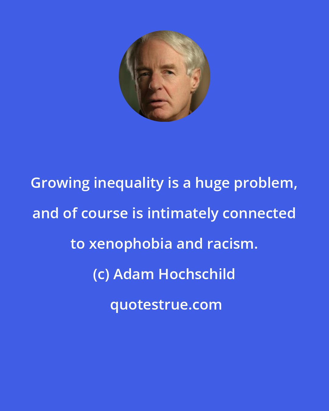 Adam Hochschild: Growing inequality is a huge problem, and of course is intimately connected to xenophobia and racism.