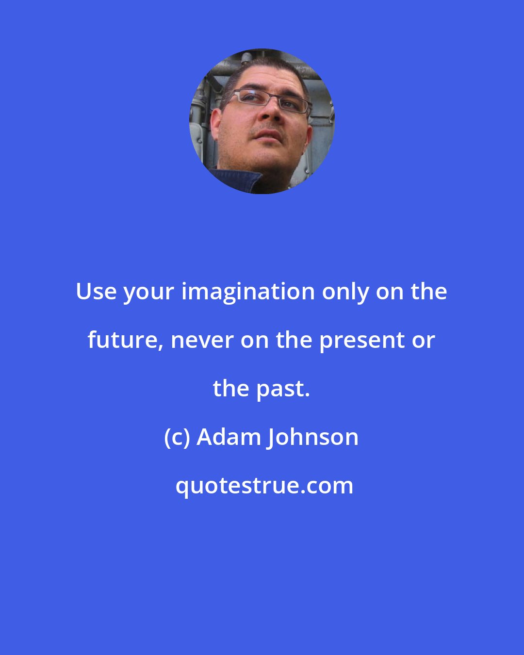 Adam Johnson: Use your imagination only on the future, never on the present or the past.