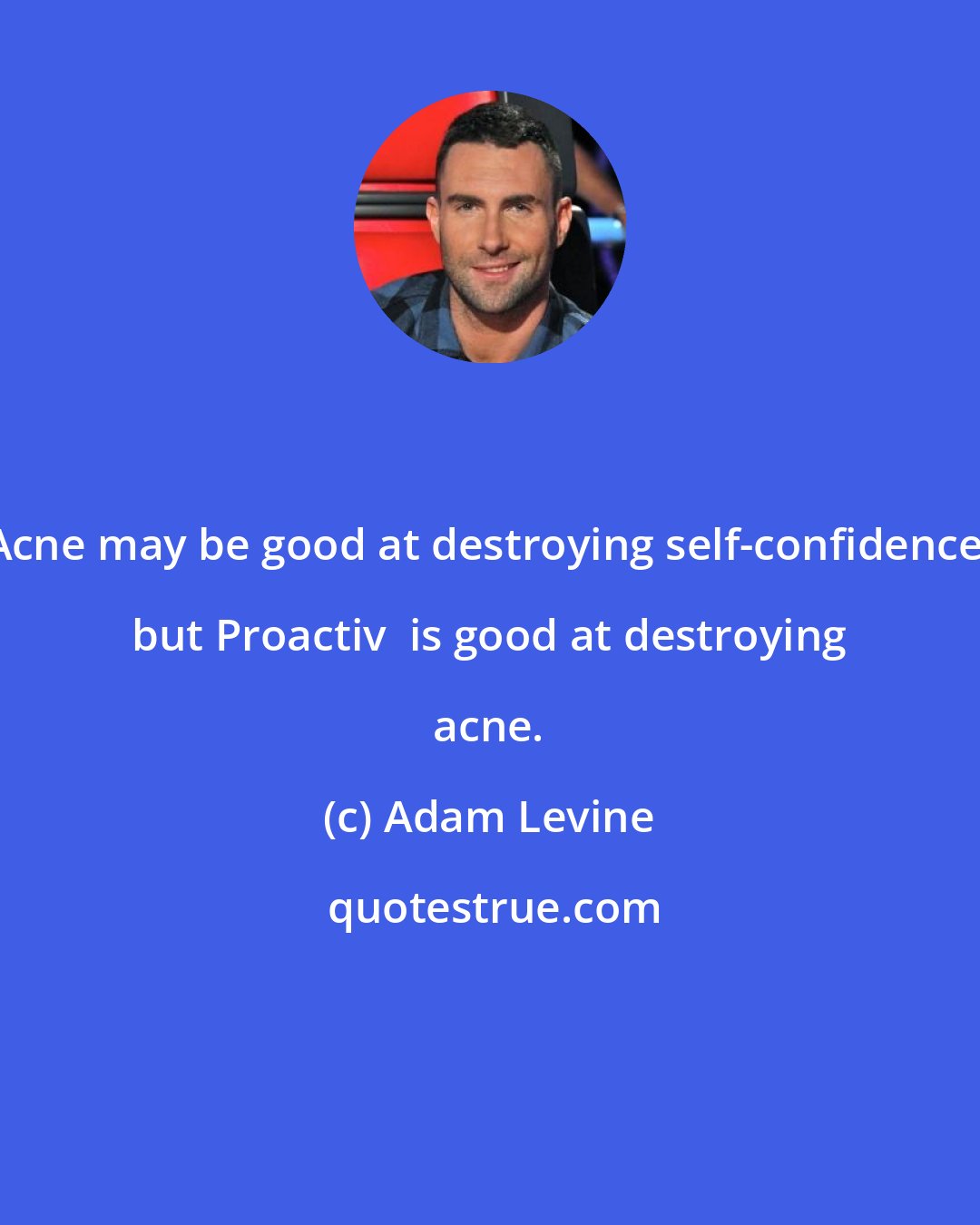 Adam Levine: Acne may be good at destroying self-confidence, but Proactiv+ is good at destroying acne.