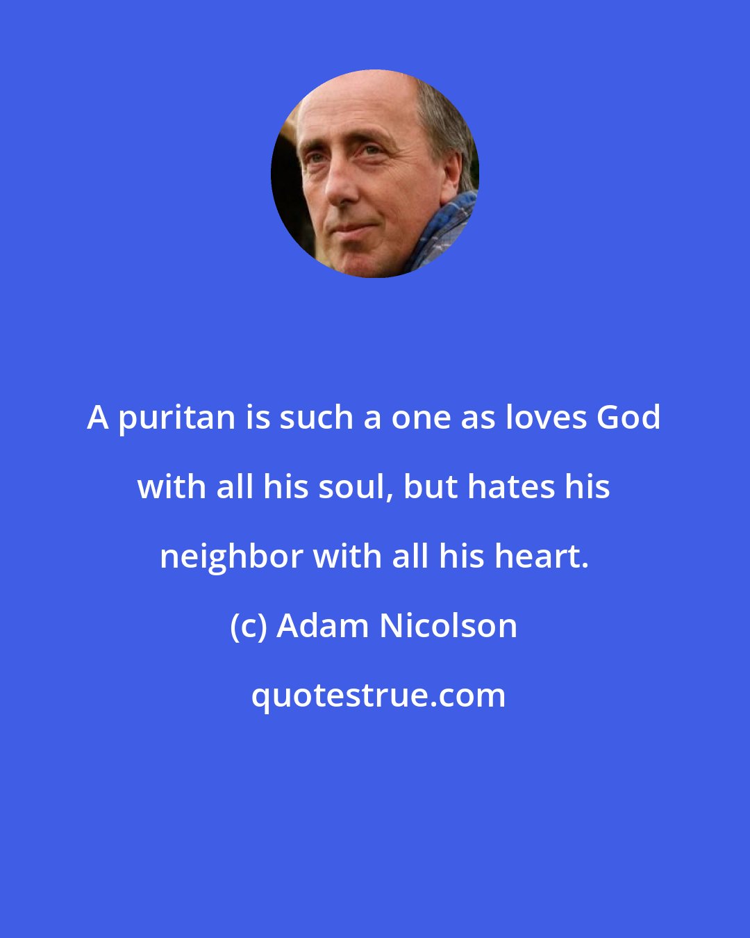 Adam Nicolson: A puritan is such a one as loves God with all his soul, but hates his neighbor with all his heart.