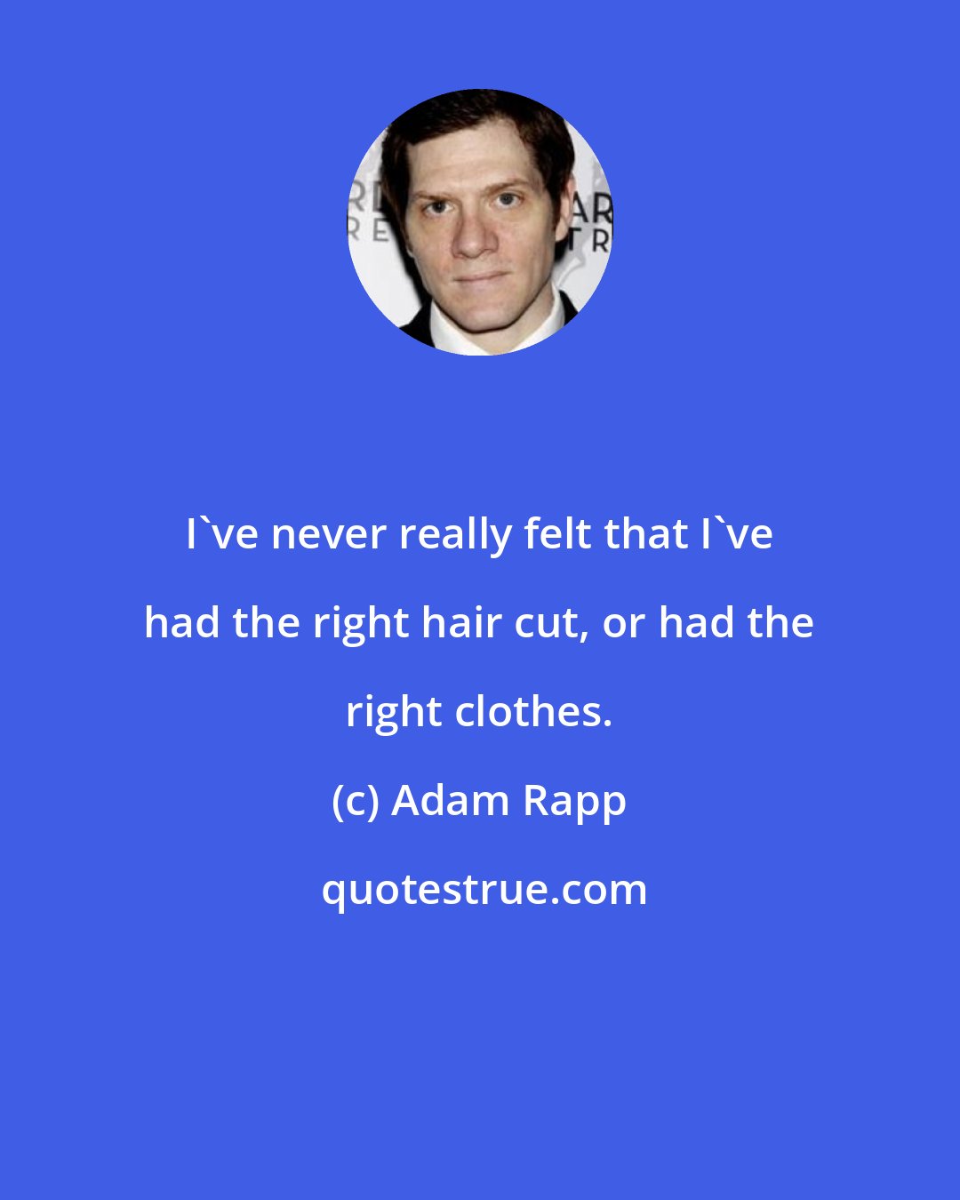 Adam Rapp: I've never really felt that I've had the right hair cut, or had the right clothes.