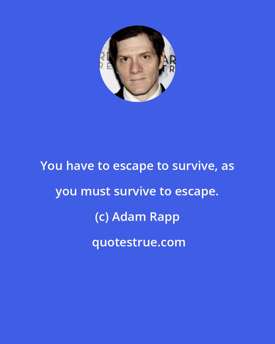 Adam Rapp: You have to escape to survive, as you must survive to escape.
