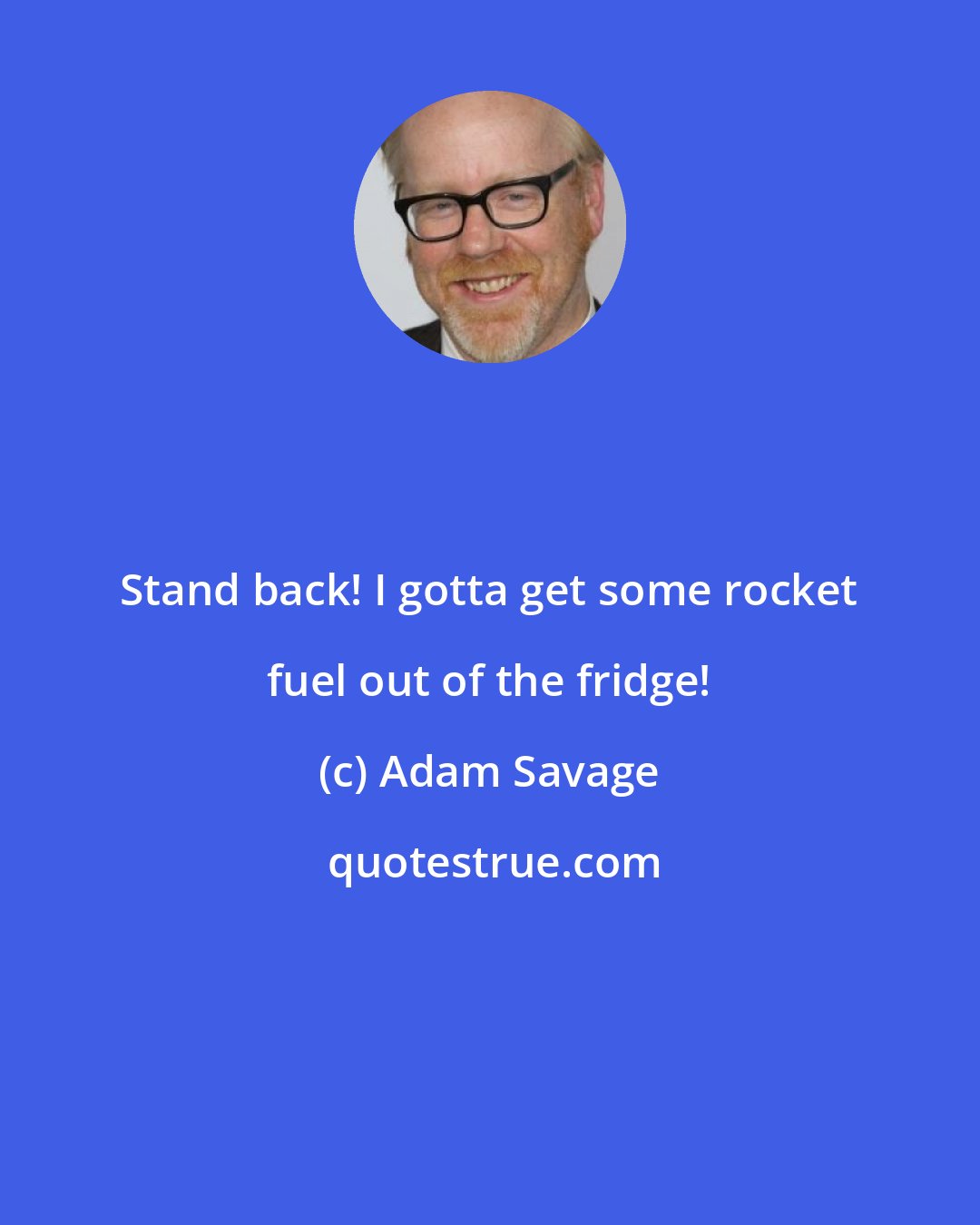 Adam Savage: Stand back! I gotta get some rocket fuel out of the fridge!