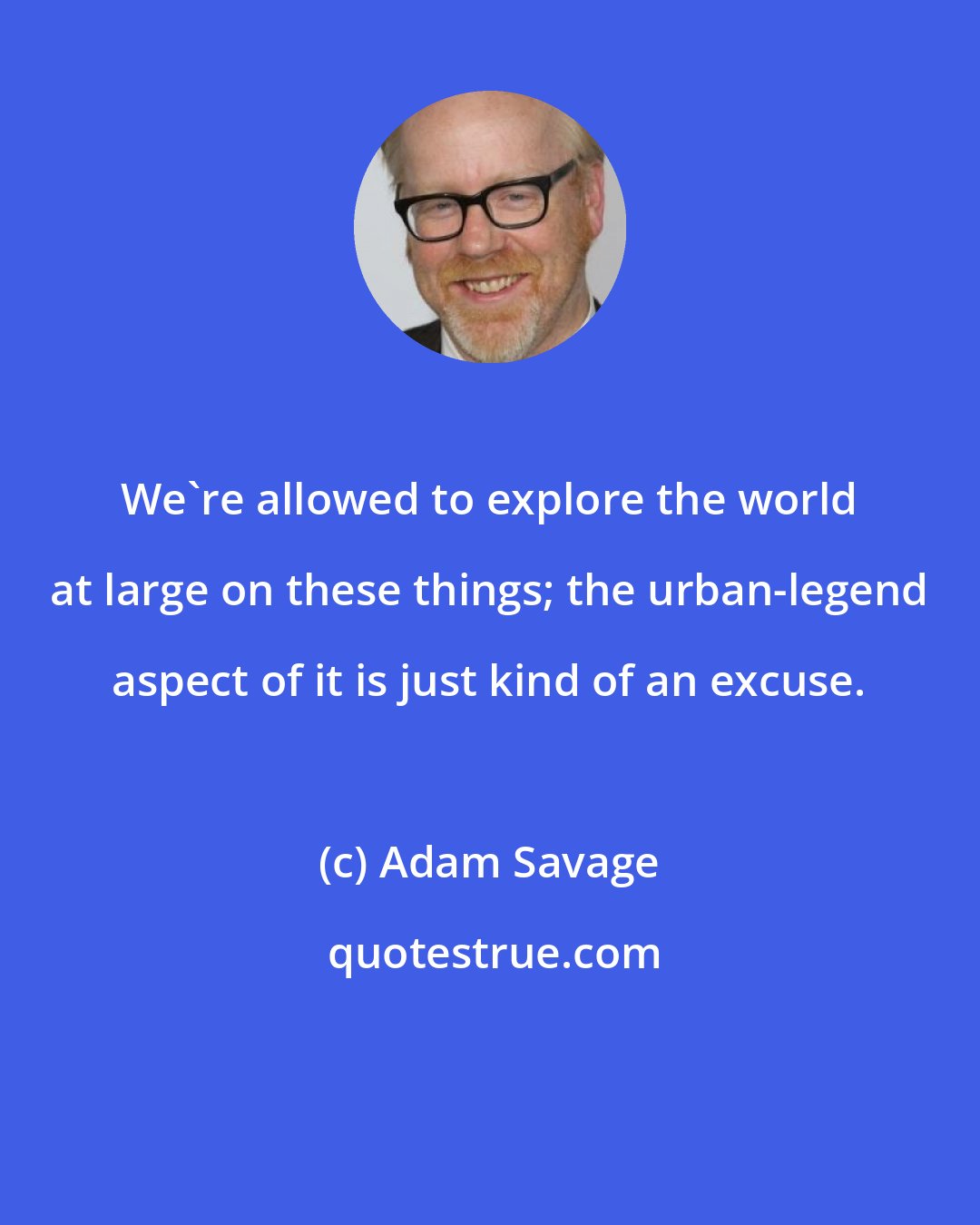 Adam Savage: We're allowed to explore the world at large on these things; the urban-legend aspect of it is just kind of an excuse.