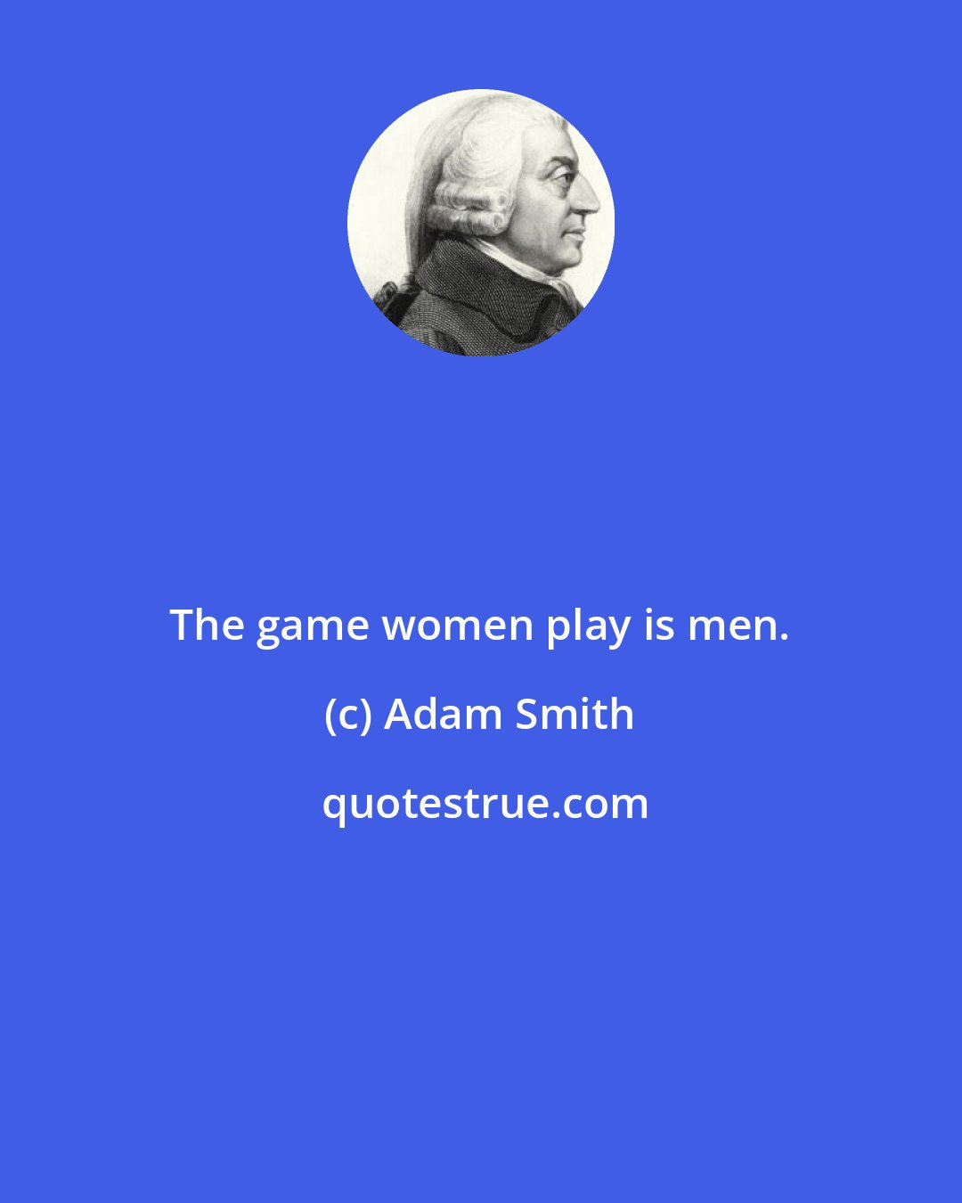 Adam Smith: The game women play is men.