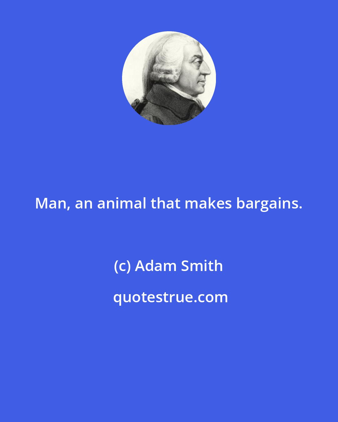Adam Smith: Man, an animal that makes bargains.